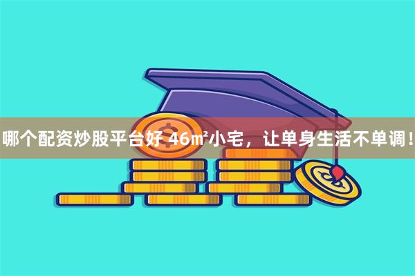 哪个配资炒股平台好 46㎡小宅，让单身生活不单调！